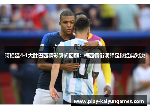 阿根廷4-1大胜巴西精彩瞬间回顾：梅西领衔演绎足球经典对决