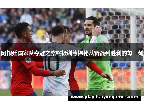 阿根廷国家队夺冠之路终极训练揭秘从备战到胜利的每一刻