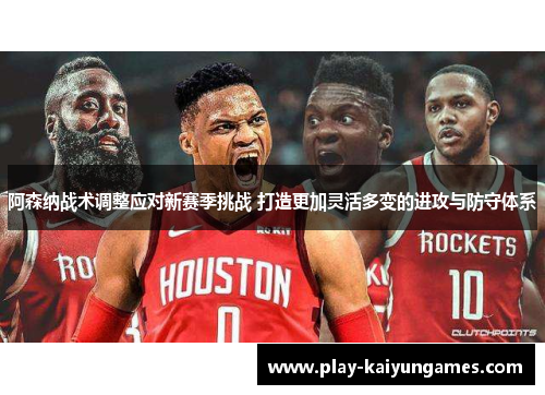 阿森纳战术调整应对新赛季挑战 打造更加灵活多变的进攻与防守体系