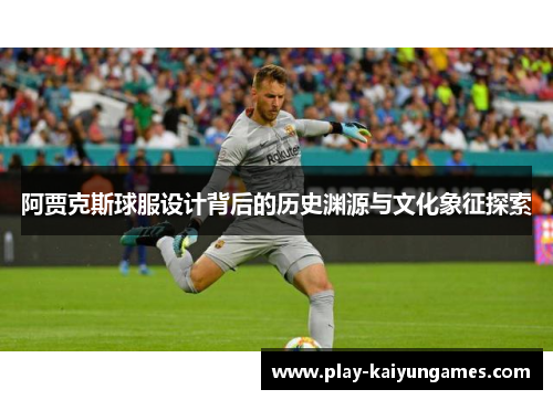 阿贾克斯球服设计背后的历史渊源与文化象征探索