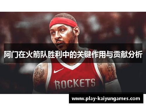 阿门在火箭队胜利中的关键作用与贡献分析