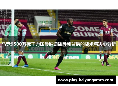 马竞9500万标王力压曼城逆转胜利背后的战术与决心分析