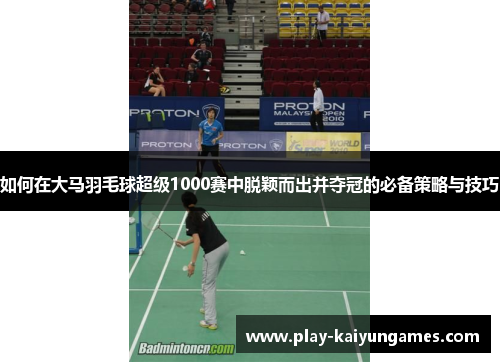 如何在大马羽毛球超级1000赛中脱颖而出并夺冠的必备策略与技巧